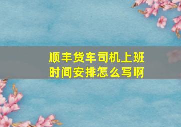 顺丰货车司机上班时间安排怎么写啊