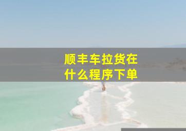 顺丰车拉货在什么程序下单