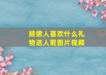 顺德人喜欢什么礼物送人呢图片视频