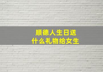 顺德人生日送什么礼物给女生