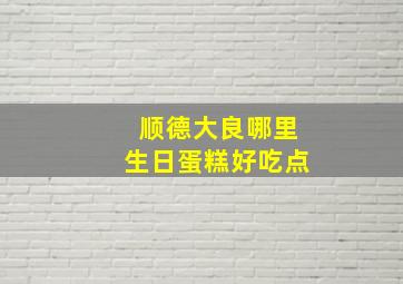 顺德大良哪里生日蛋糕好吃点