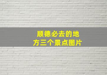 顺德必去的地方三个景点图片