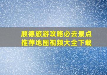 顺德旅游攻略必去景点推荐地图视频大全下载