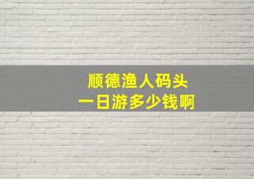 顺德渔人码头一日游多少钱啊