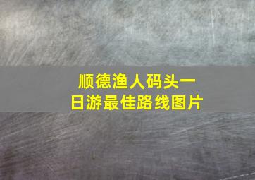 顺德渔人码头一日游最佳路线图片