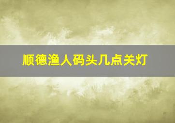 顺德渔人码头几点关灯