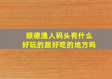 顺德渔人码头有什么好玩的跟好吃的地方吗