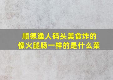 顺德渔人码头美食炸的像火腿肠一样的是什么菜