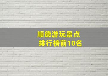 顺德游玩景点排行榜前10名