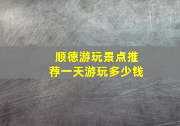 顺德游玩景点推荐一天游玩多少钱