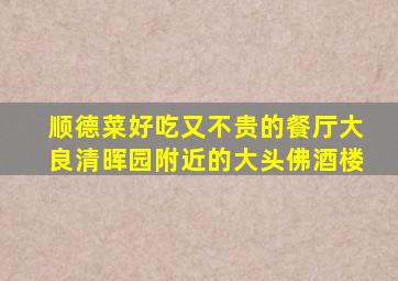 顺德菜好吃又不贵的餐厅大良清晖园附近的大头佛酒楼