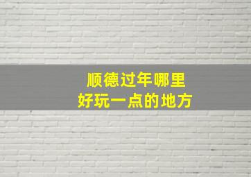 顺德过年哪里好玩一点的地方