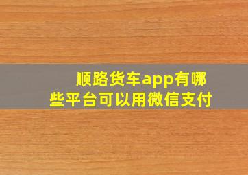 顺路货车app有哪些平台可以用微信支付