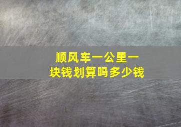 顺风车一公里一块钱划算吗多少钱