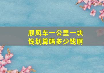 顺风车一公里一块钱划算吗多少钱啊