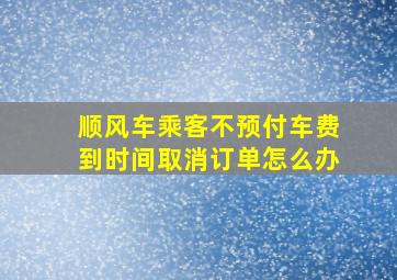 顺风车乘客不预付车费到时间取消订单怎么办