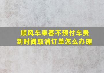 顺风车乘客不预付车费到时间取消订单怎么办理