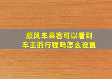 顺风车乘客可以看到车主的行程吗怎么设置