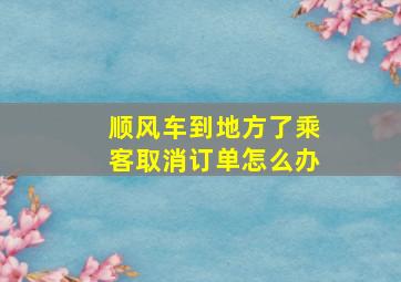 顺风车到地方了乘客取消订单怎么办