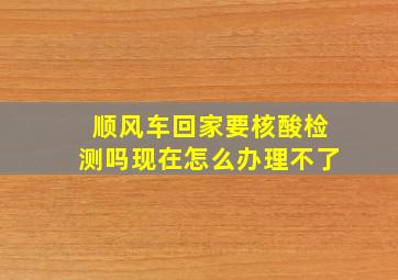 顺风车回家要核酸检测吗现在怎么办理不了