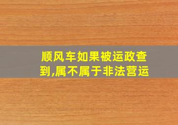 顺风车如果被运政查到,属不属于非法营运