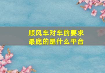 顺风车对车的要求最底的是什么平台