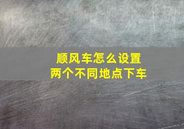 顺风车怎么设置两个不同地点下车