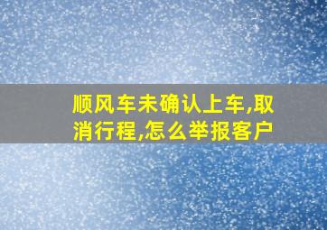 顺风车未确认上车,取消行程,怎么举报客户