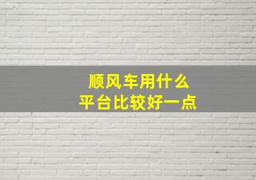 顺风车用什么平台比较好一点