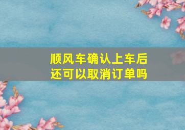 顺风车确认上车后还可以取消订单吗