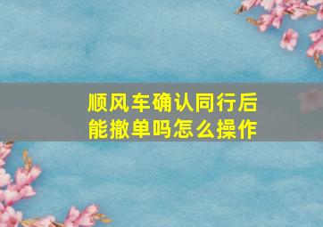 顺风车确认同行后能撤单吗怎么操作