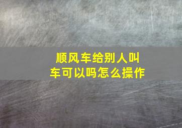 顺风车给别人叫车可以吗怎么操作