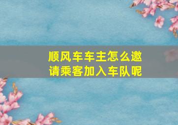 顺风车车主怎么邀请乘客加入车队呢