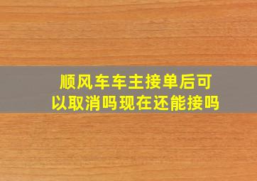 顺风车车主接单后可以取消吗现在还能接吗