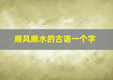 顺风顺水的古语一个字