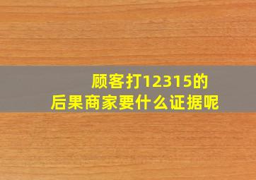 顾客打12315的后果商家要什么证据呢