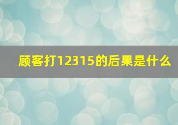 顾客打12315的后果是什么