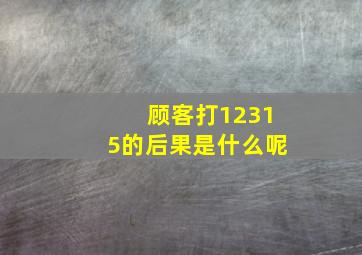 顾客打12315的后果是什么呢