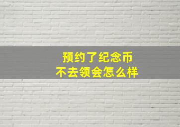 预约了纪念币不去领会怎么样