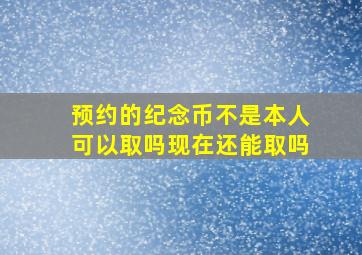 预约的纪念币不是本人可以取吗现在还能取吗