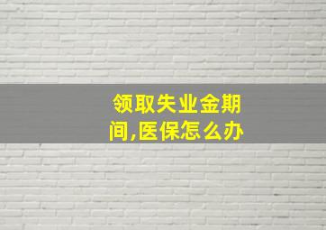 领取失业金期间,医保怎么办