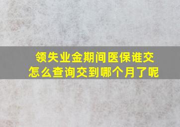 领失业金期间医保谁交怎么查询交到哪个月了呢