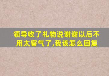 领导收了礼物说谢谢以后不用太客气了,我该怎么回复