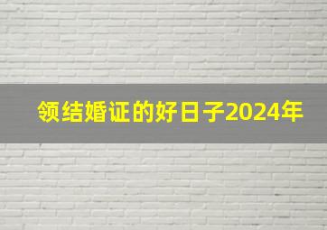 领结婚证的好日子2024年