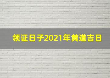 领证日子2021年黄道吉日