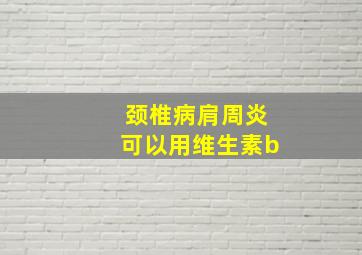 颈椎病肩周炎可以用维生素b