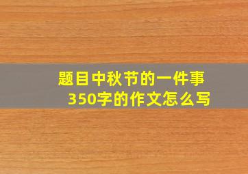 题目中秋节的一件事350字的作文怎么写