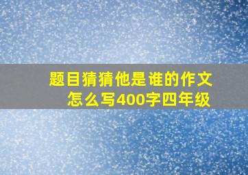 题目猜猜他是谁的作文怎么写400字四年级