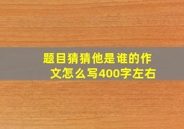 题目猜猜他是谁的作文怎么写400字左右