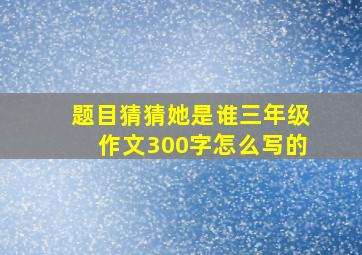 题目猜猜她是谁三年级作文300字怎么写的